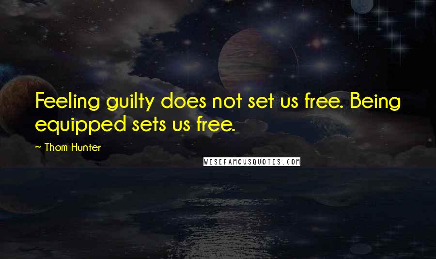 Thom Hunter Quotes: Feeling guilty does not set us free. Being equipped sets us free.