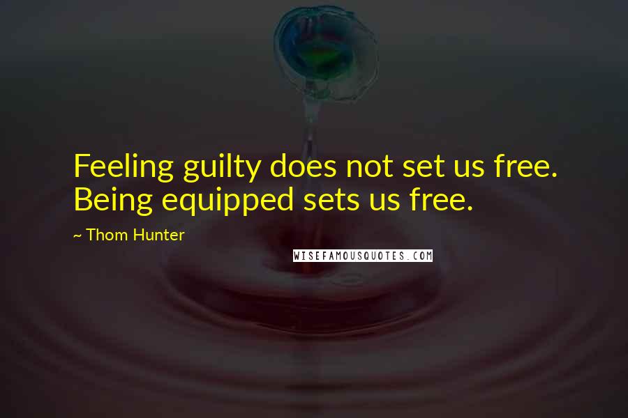 Thom Hunter Quotes: Feeling guilty does not set us free. Being equipped sets us free.