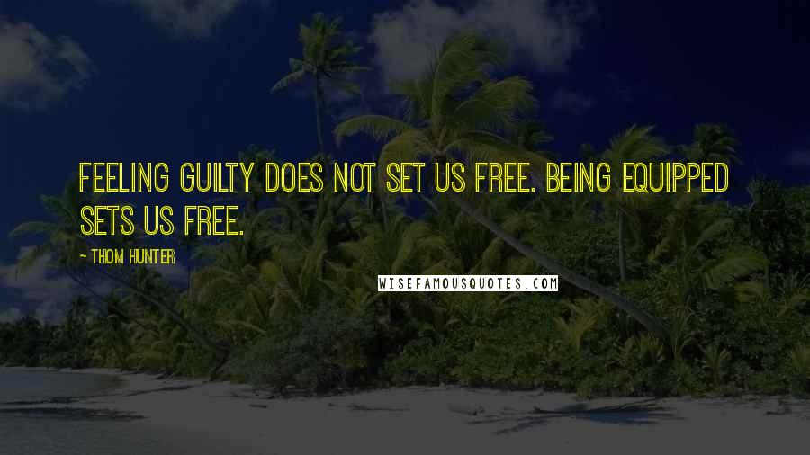 Thom Hunter Quotes: Feeling guilty does not set us free. Being equipped sets us free.