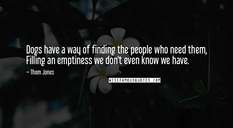 Thom Jones Quotes: Dogs have a way of finding the people who need them, Filling an emptiness we don't even know we have.