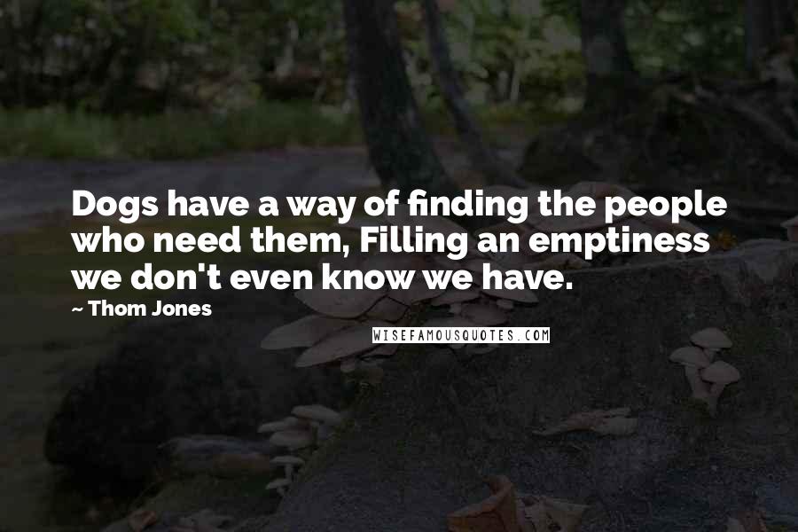 Thom Jones Quotes: Dogs have a way of finding the people who need them, Filling an emptiness we don't even know we have.