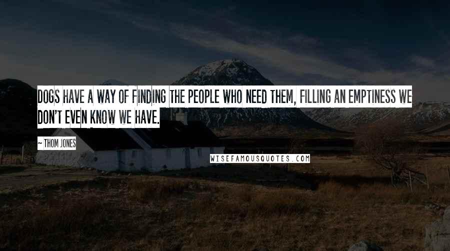 Thom Jones Quotes: Dogs have a way of finding the people who need them, Filling an emptiness we don't even know we have.