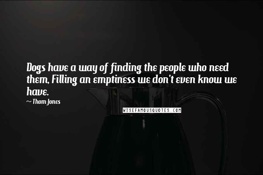 Thom Jones Quotes: Dogs have a way of finding the people who need them, Filling an emptiness we don't even know we have.