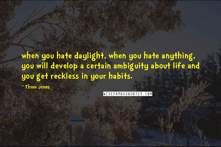 Thom Jones Quotes: when you hate daylight, when you hate anything, you will develop a certain ambiguity about life and you get reckless in your habits.