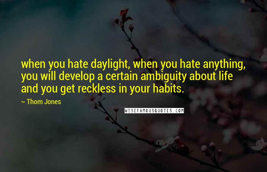 Thom Jones Quotes: when you hate daylight, when you hate anything, you will develop a certain ambiguity about life and you get reckless in your habits.