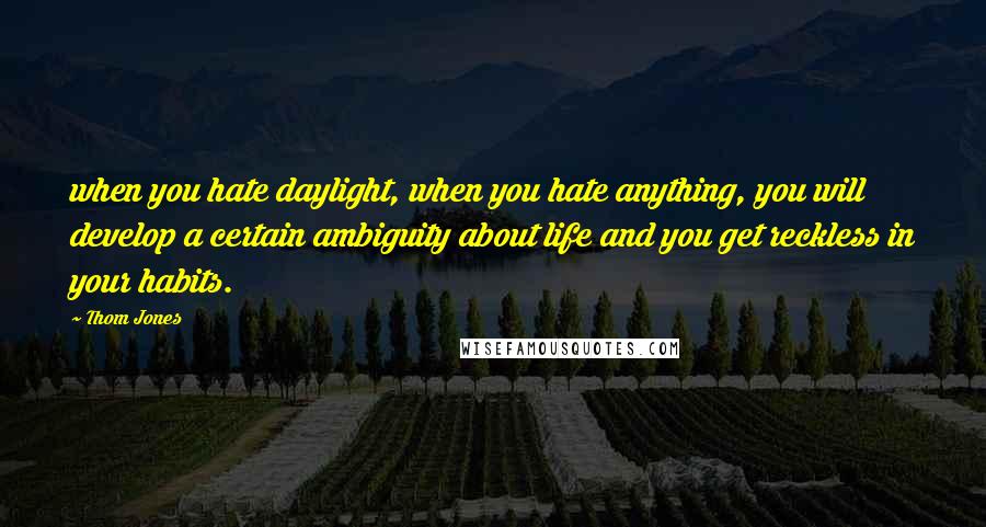 Thom Jones Quotes: when you hate daylight, when you hate anything, you will develop a certain ambiguity about life and you get reckless in your habits.