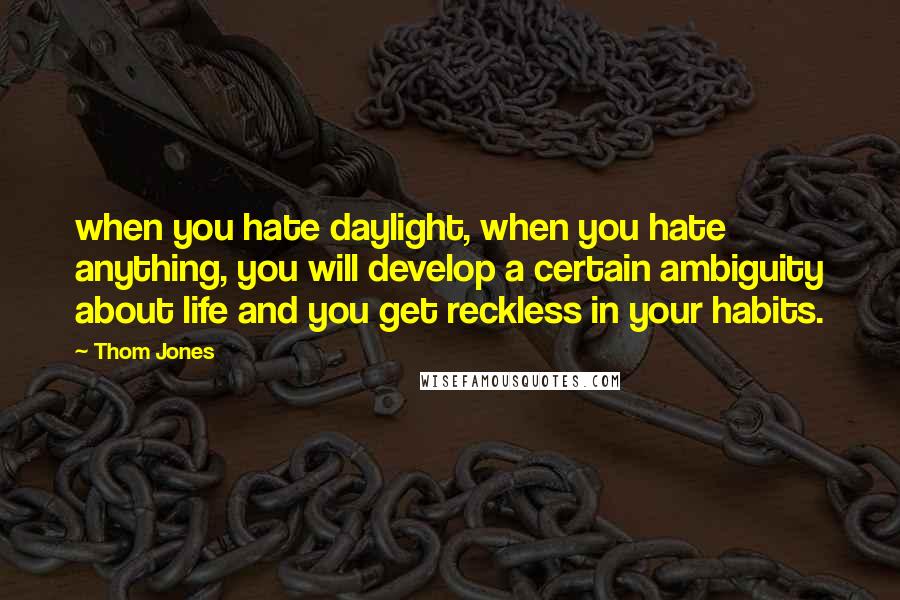 Thom Jones Quotes: when you hate daylight, when you hate anything, you will develop a certain ambiguity about life and you get reckless in your habits.
