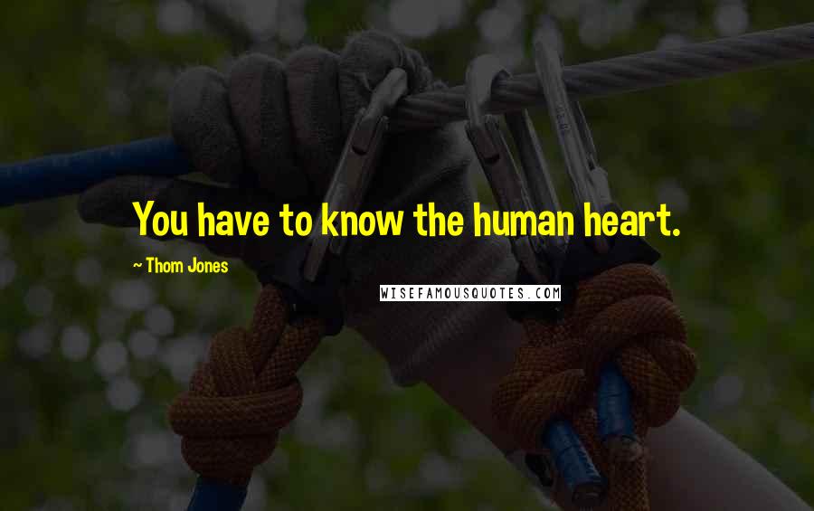 Thom Jones Quotes: You have to know the human heart.