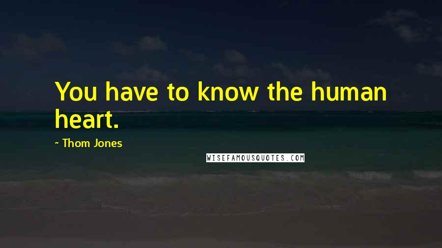 Thom Jones Quotes: You have to know the human heart.