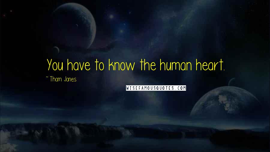 Thom Jones Quotes: You have to know the human heart.