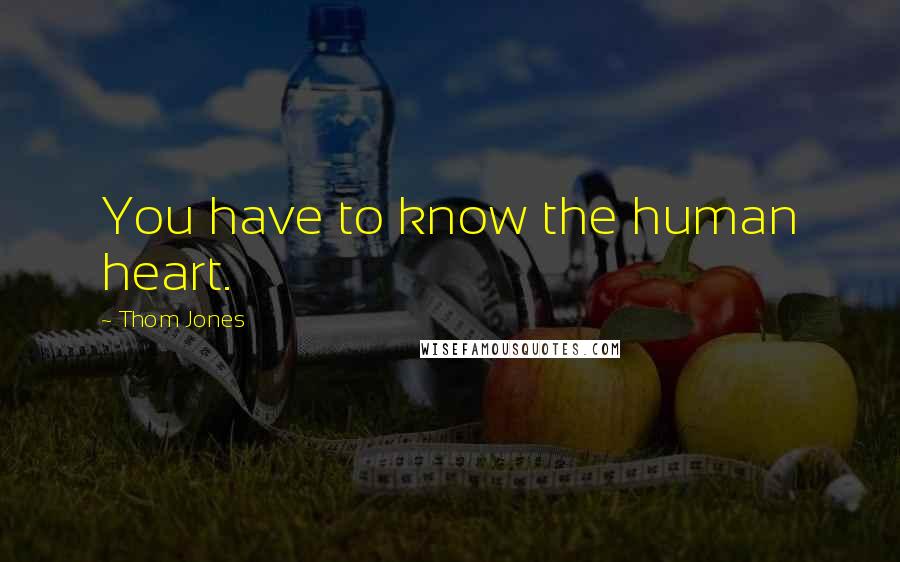 Thom Jones Quotes: You have to know the human heart.