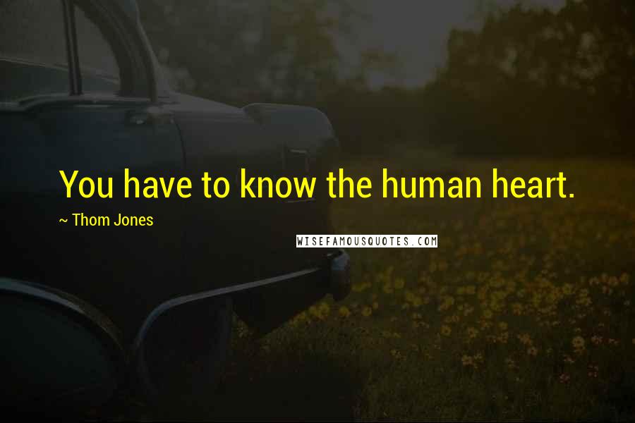 Thom Jones Quotes: You have to know the human heart.