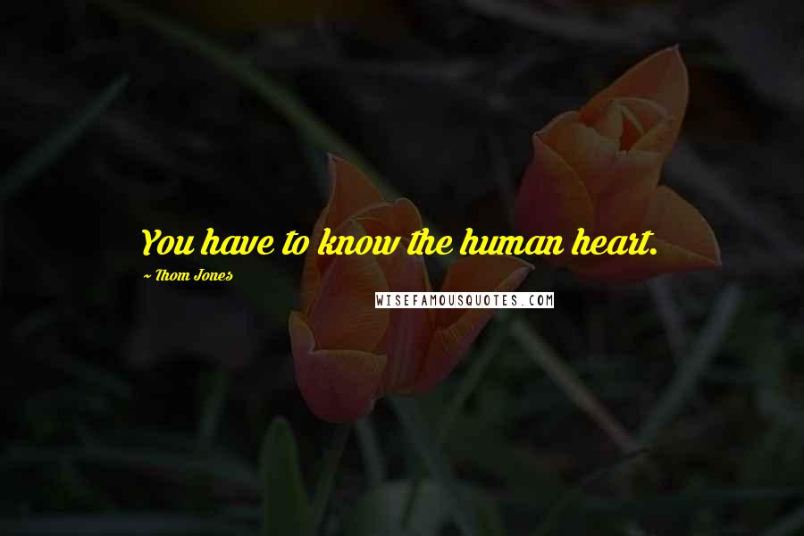 Thom Jones Quotes: You have to know the human heart.