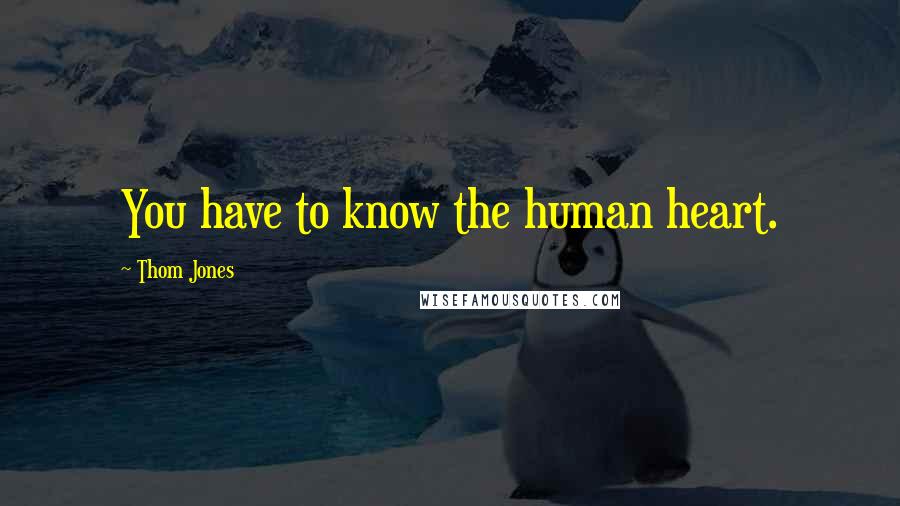 Thom Jones Quotes: You have to know the human heart.