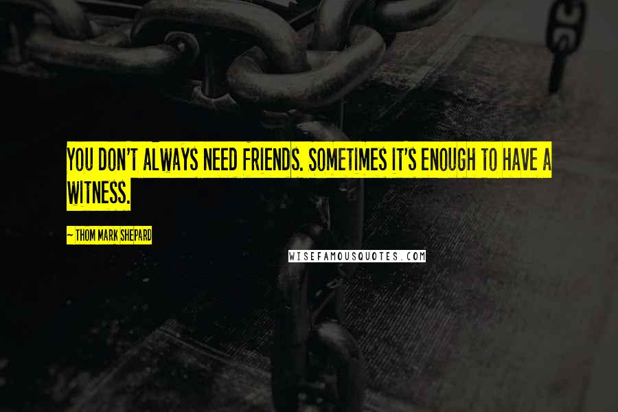 Thom Mark Shepard Quotes: You don't always need friends. Sometimes it's enough to have a witness.