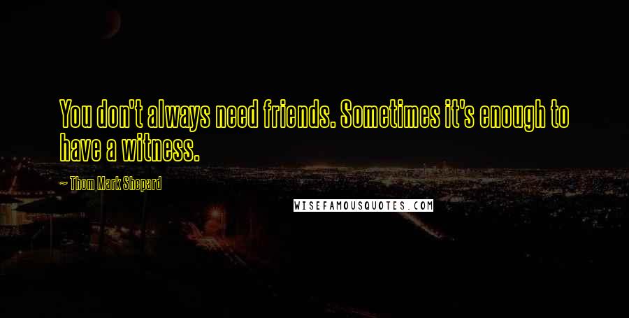 Thom Mark Shepard Quotes: You don't always need friends. Sometimes it's enough to have a witness.