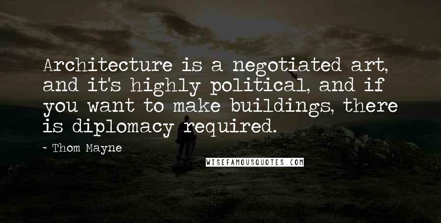 Thom Mayne Quotes: Architecture is a negotiated art, and it's highly political, and if you want to make buildings, there is diplomacy required.