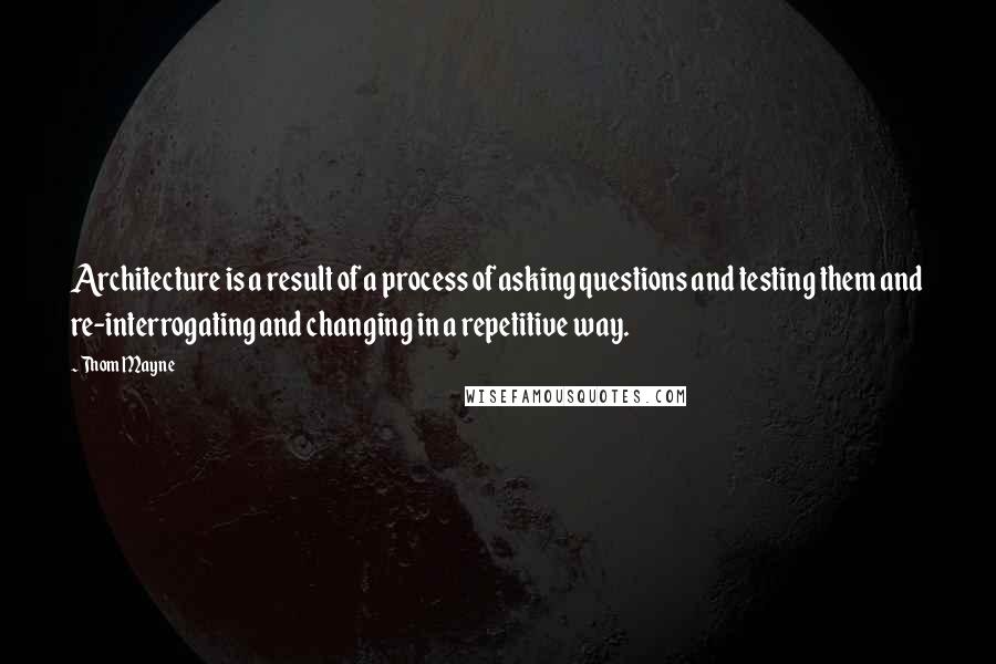 Thom Mayne Quotes: Architecture is a result of a process of asking questions and testing them and re-interrogating and changing in a repetitive way.
