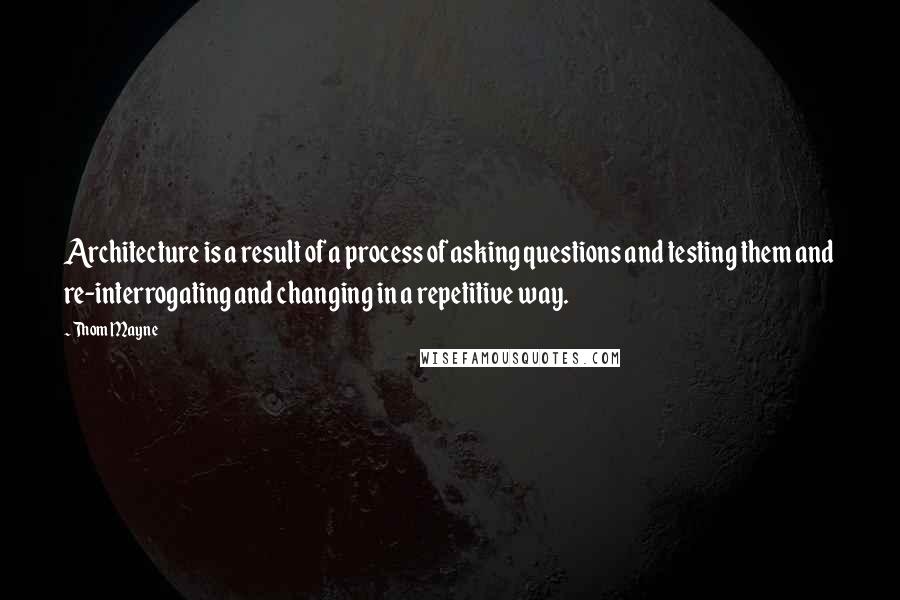 Thom Mayne Quotes: Architecture is a result of a process of asking questions and testing them and re-interrogating and changing in a repetitive way.