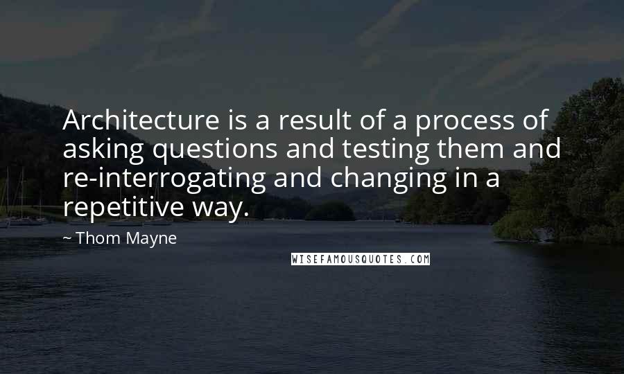Thom Mayne Quotes: Architecture is a result of a process of asking questions and testing them and re-interrogating and changing in a repetitive way.