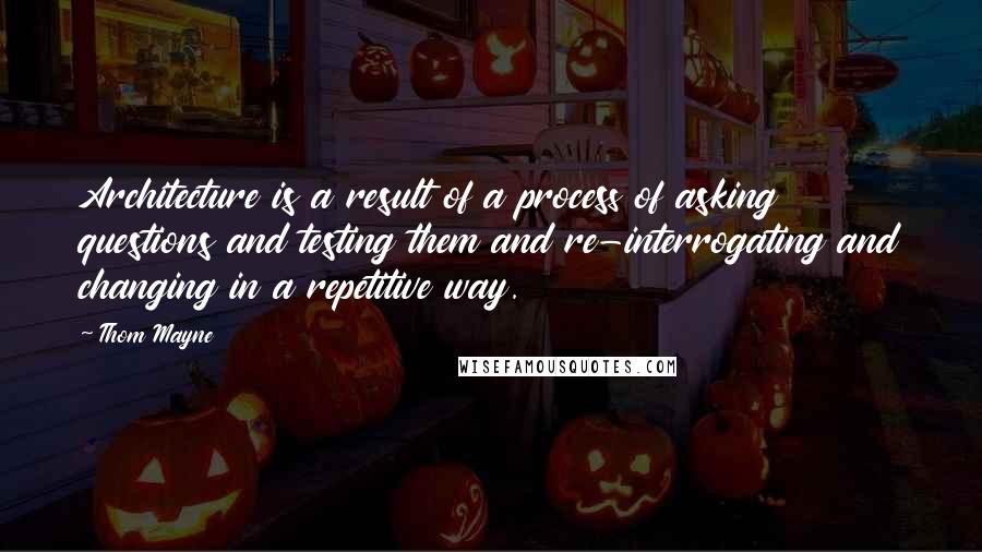 Thom Mayne Quotes: Architecture is a result of a process of asking questions and testing them and re-interrogating and changing in a repetitive way.