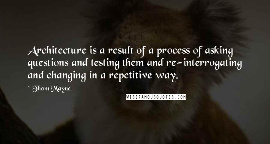 Thom Mayne Quotes: Architecture is a result of a process of asking questions and testing them and re-interrogating and changing in a repetitive way.