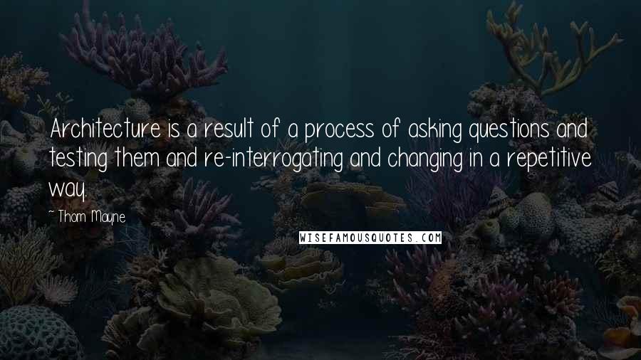 Thom Mayne Quotes: Architecture is a result of a process of asking questions and testing them and re-interrogating and changing in a repetitive way.