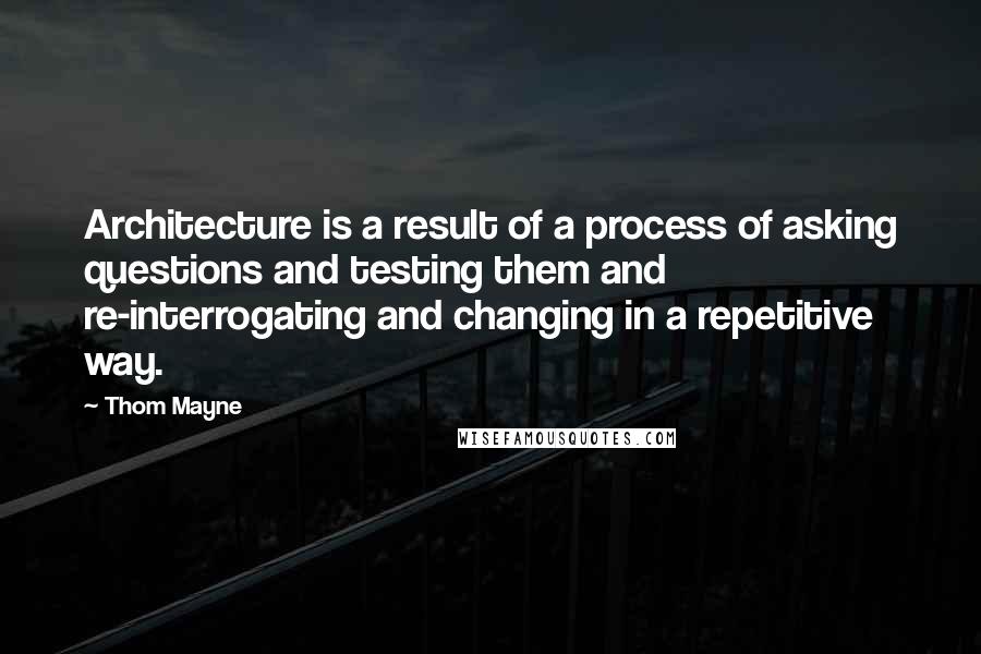 Thom Mayne Quotes: Architecture is a result of a process of asking questions and testing them and re-interrogating and changing in a repetitive way.