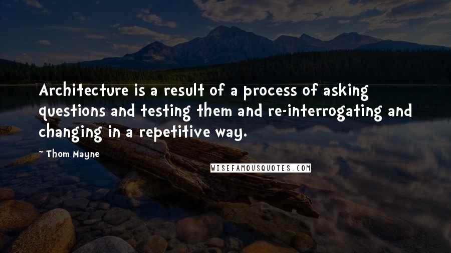 Thom Mayne Quotes: Architecture is a result of a process of asking questions and testing them and re-interrogating and changing in a repetitive way.