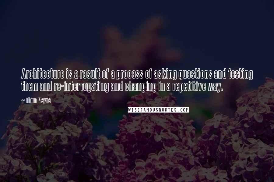 Thom Mayne Quotes: Architecture is a result of a process of asking questions and testing them and re-interrogating and changing in a repetitive way.