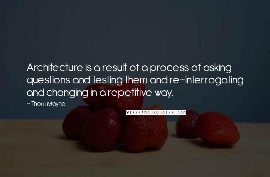 Thom Mayne Quotes: Architecture is a result of a process of asking questions and testing them and re-interrogating and changing in a repetitive way.