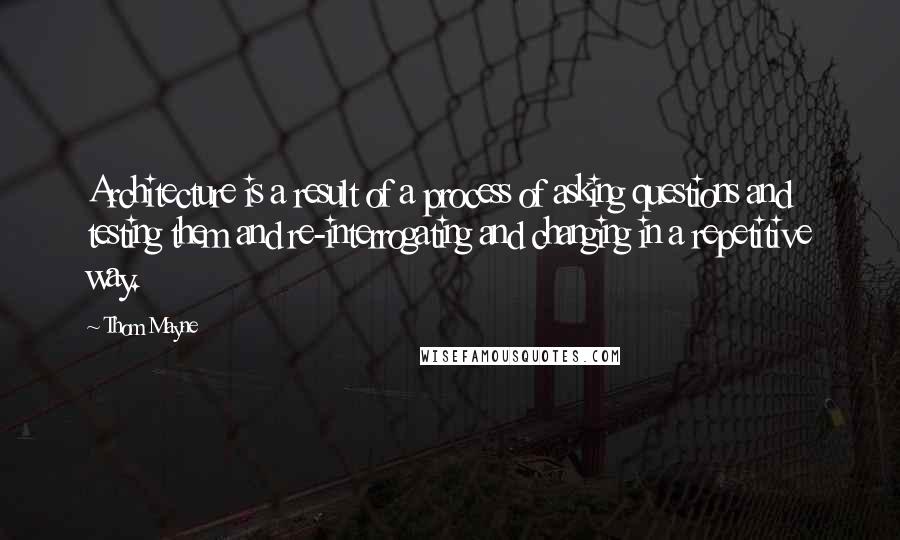 Thom Mayne Quotes: Architecture is a result of a process of asking questions and testing them and re-interrogating and changing in a repetitive way.