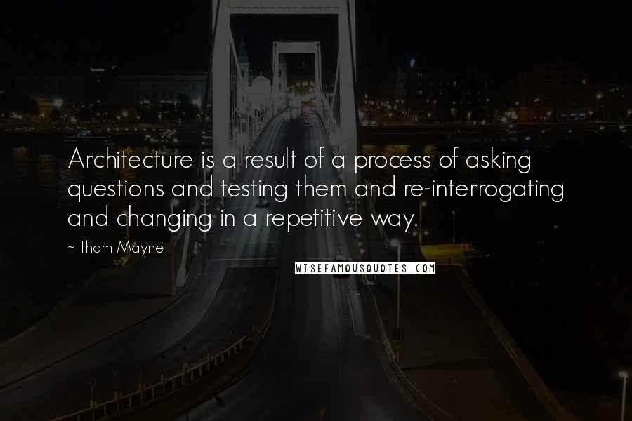 Thom Mayne Quotes: Architecture is a result of a process of asking questions and testing them and re-interrogating and changing in a repetitive way.