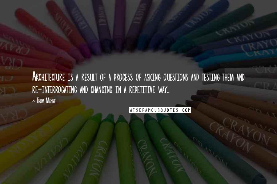 Thom Mayne Quotes: Architecture is a result of a process of asking questions and testing them and re-interrogating and changing in a repetitive way.