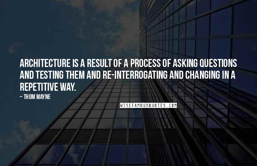 Thom Mayne Quotes: Architecture is a result of a process of asking questions and testing them and re-interrogating and changing in a repetitive way.