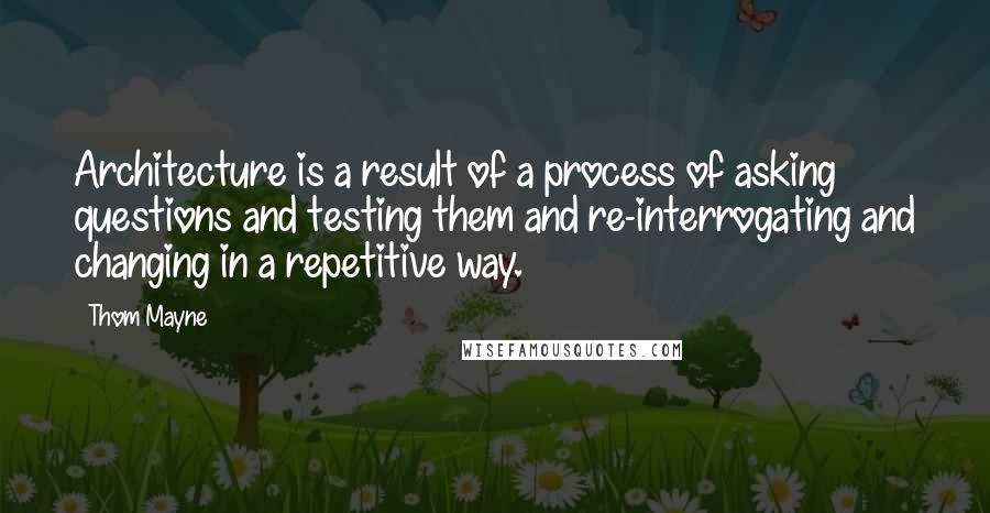 Thom Mayne Quotes: Architecture is a result of a process of asking questions and testing them and re-interrogating and changing in a repetitive way.