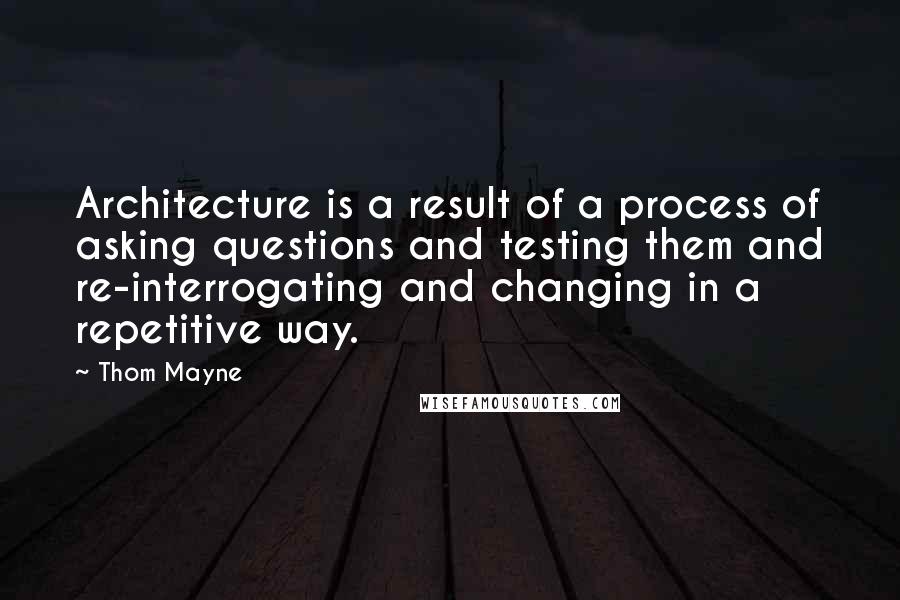 Thom Mayne Quotes: Architecture is a result of a process of asking questions and testing them and re-interrogating and changing in a repetitive way.