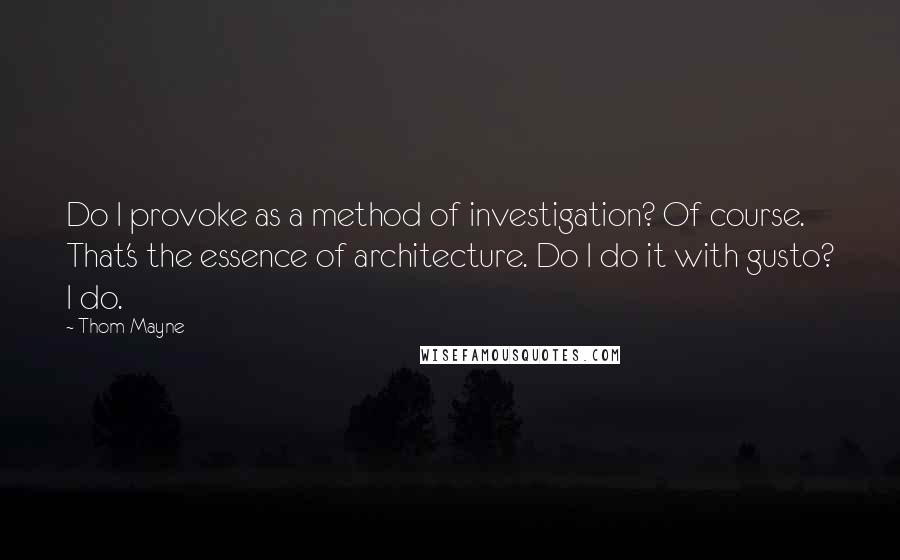 Thom Mayne Quotes: Do I provoke as a method of investigation? Of course. That's the essence of architecture. Do I do it with gusto? I do.