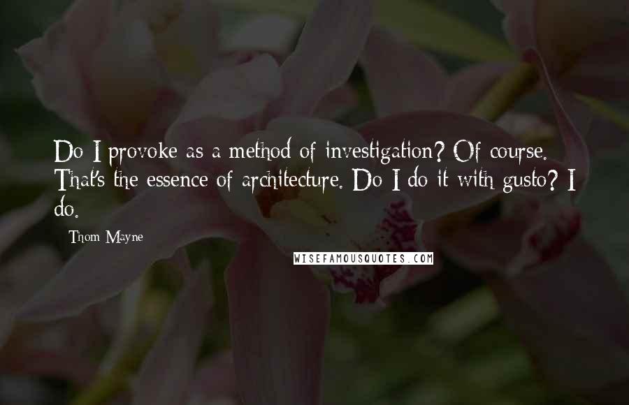 Thom Mayne Quotes: Do I provoke as a method of investigation? Of course. That's the essence of architecture. Do I do it with gusto? I do.