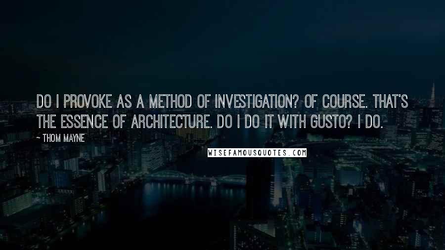 Thom Mayne Quotes: Do I provoke as a method of investigation? Of course. That's the essence of architecture. Do I do it with gusto? I do.