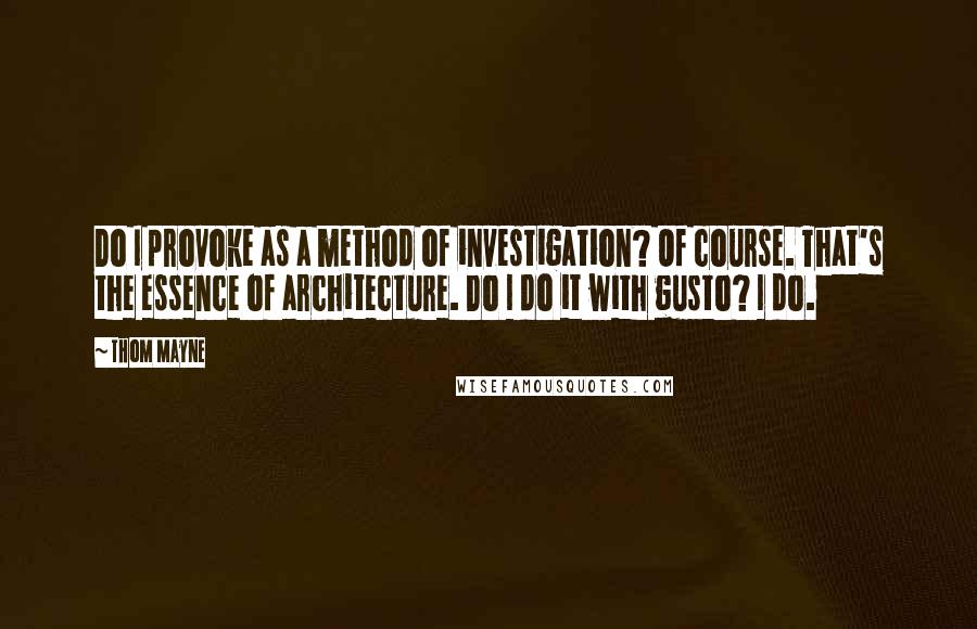 Thom Mayne Quotes: Do I provoke as a method of investigation? Of course. That's the essence of architecture. Do I do it with gusto? I do.