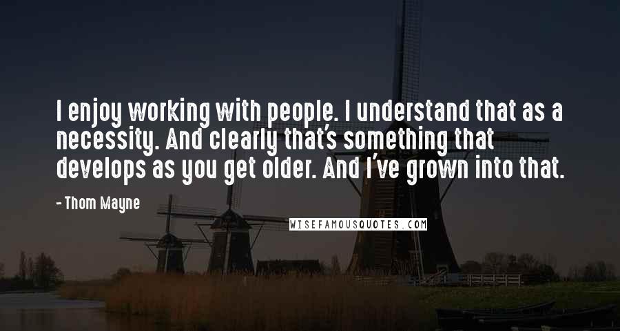 Thom Mayne Quotes: I enjoy working with people. I understand that as a necessity. And clearly that's something that develops as you get older. And I've grown into that.