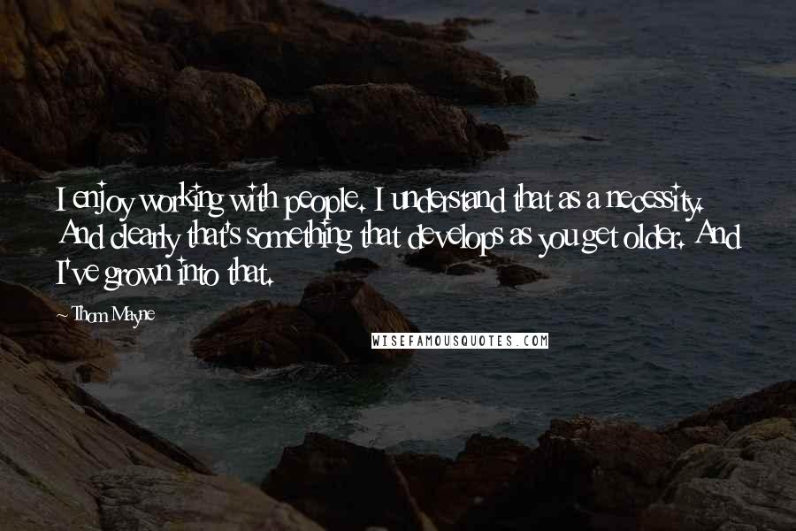 Thom Mayne Quotes: I enjoy working with people. I understand that as a necessity. And clearly that's something that develops as you get older. And I've grown into that.