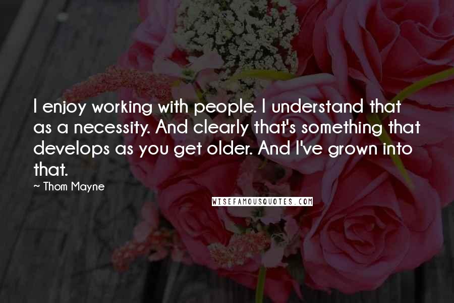 Thom Mayne Quotes: I enjoy working with people. I understand that as a necessity. And clearly that's something that develops as you get older. And I've grown into that.