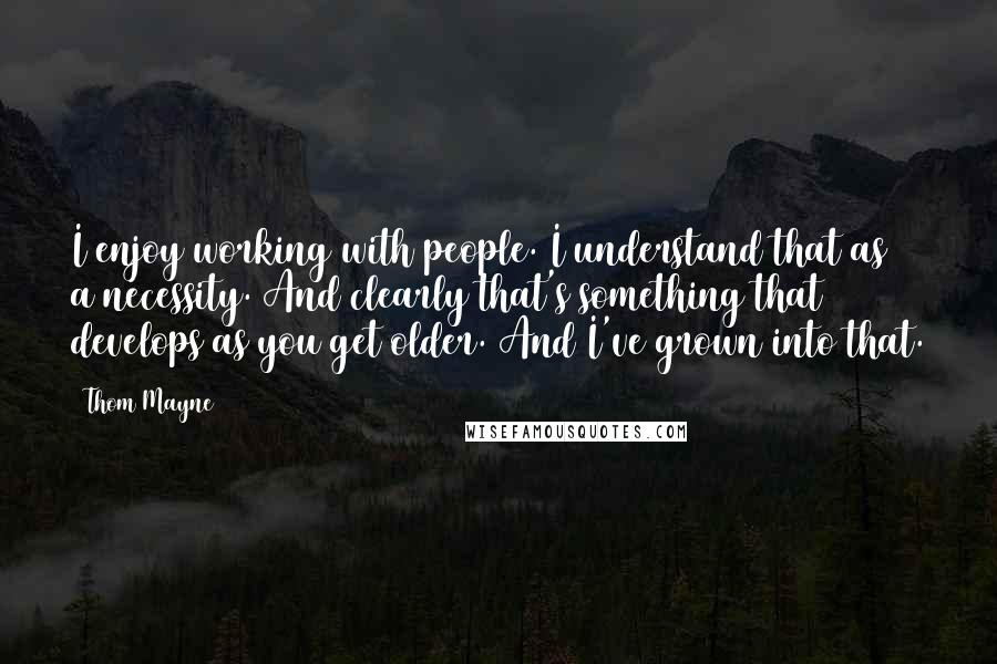 Thom Mayne Quotes: I enjoy working with people. I understand that as a necessity. And clearly that's something that develops as you get older. And I've grown into that.