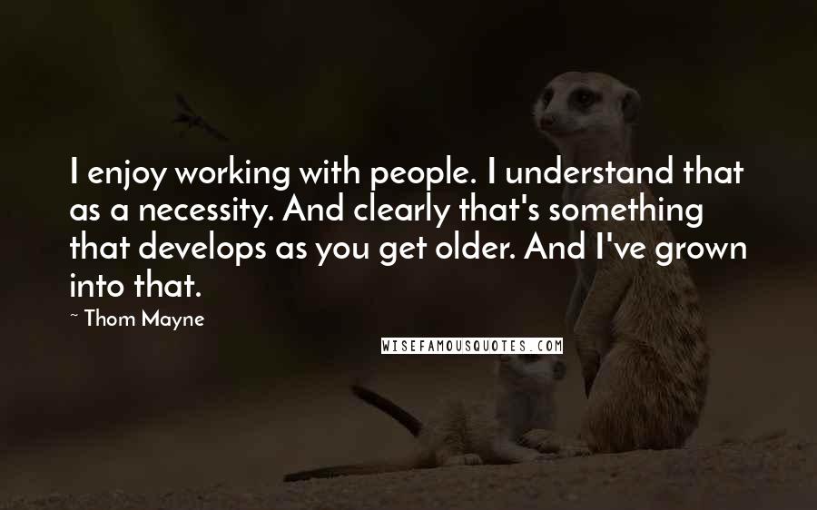 Thom Mayne Quotes: I enjoy working with people. I understand that as a necessity. And clearly that's something that develops as you get older. And I've grown into that.