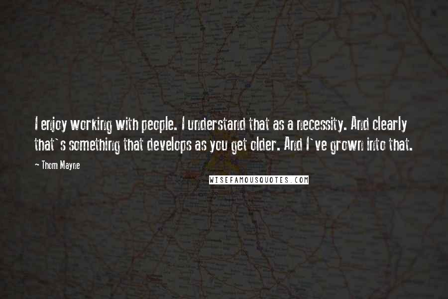 Thom Mayne Quotes: I enjoy working with people. I understand that as a necessity. And clearly that's something that develops as you get older. And I've grown into that.