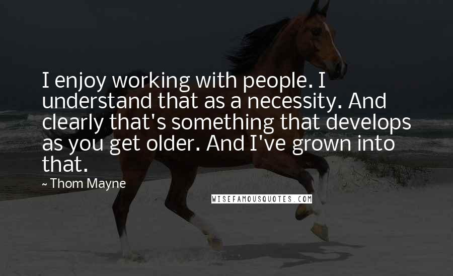 Thom Mayne Quotes: I enjoy working with people. I understand that as a necessity. And clearly that's something that develops as you get older. And I've grown into that.