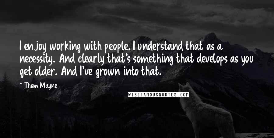 Thom Mayne Quotes: I enjoy working with people. I understand that as a necessity. And clearly that's something that develops as you get older. And I've grown into that.
