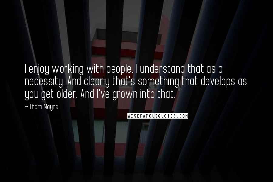 Thom Mayne Quotes: I enjoy working with people. I understand that as a necessity. And clearly that's something that develops as you get older. And I've grown into that.